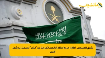 بشرى للمقيمين.. إطلاق خدمة إضافة التابعين إلكترونيًا عبر أبشر لتسهيل لم شمل الأسر